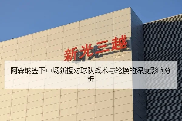 阿森纳签下中场新援对球队战术与轮换的深度影响分析