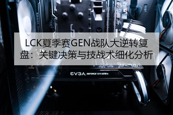 LCK夏季赛GEN战队大逆转复盘：关键决策与技战术细化分析