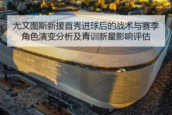 尤文图斯新援首秀进球后的战术与赛季角色演变分析及青训新星影响评估